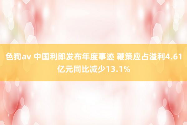 色狗av 中国利郎发布年度事迹 鞭策应占溢利4.61亿元同比减少13.1%