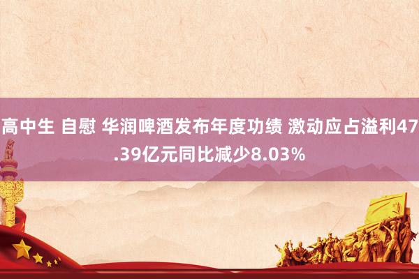 高中生 自慰 华润啤酒发布年度功绩 激动应占溢利47.39亿元同比减少8.03%