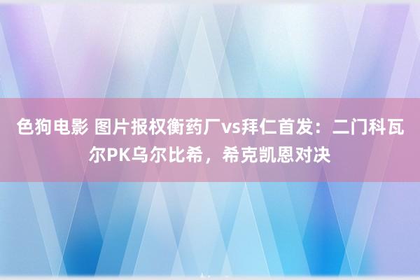色狗电影 图片报权衡药厂vs拜仁首发：二门科瓦尔PK乌尔比希，希克凯恩对决