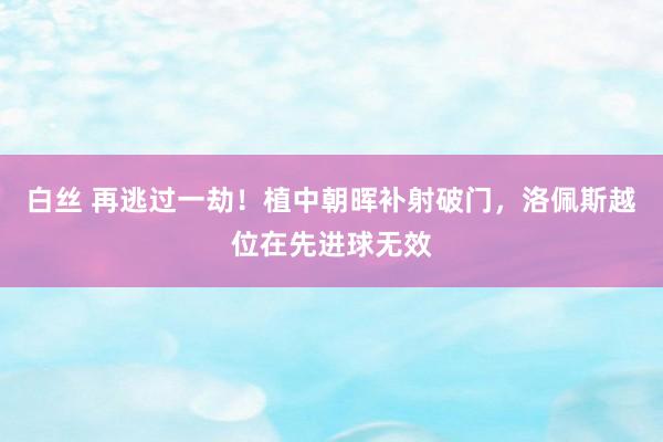 白丝 再逃过一劫！植中朝晖补射破门，洛佩斯越位在先进球无效