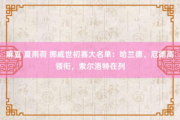 麻豆 夏雨荷 挪威世初赛大名单：哈兰德、厄德高领衔，索尔洛特在列