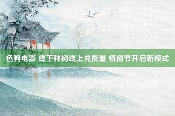 色狗电影 线下种树线上兑能量 植树节开启新模式