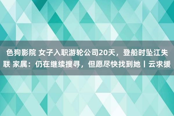 色狗影院 女子入职游轮公司20天，登船时坠江失联 家属：仍在继续搜寻，但愿尽快找到她丨云求援