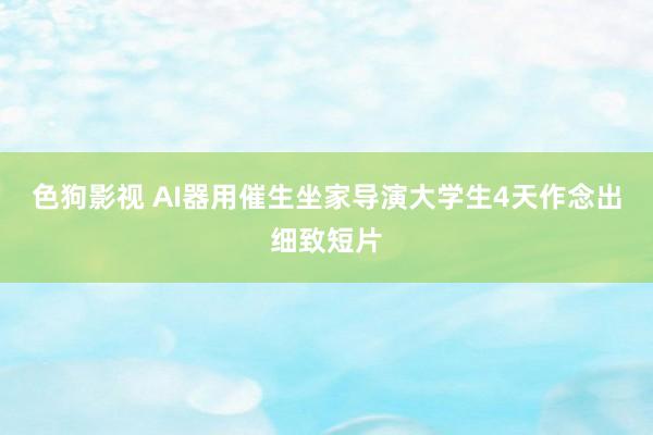 色狗影视 AI器用催生坐家导演大学生4天作念出细致短片