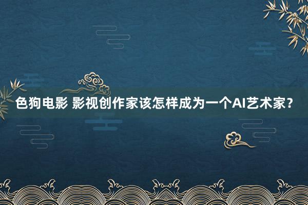 色狗电影 影视创作家该怎样成为一个AI艺术家？