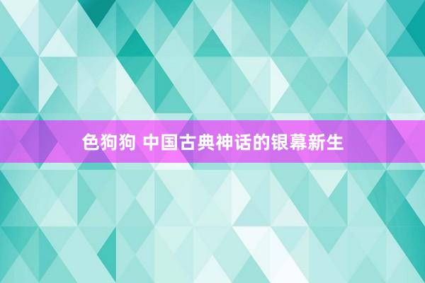 色狗狗 中国古典神话的银幕新生