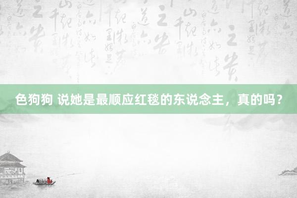 色狗狗 说她是最顺应红毯的东说念主，真的吗？