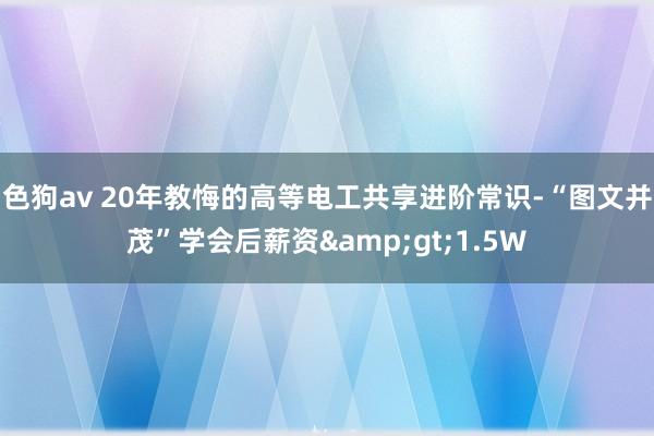 色狗av 20年教悔的高等电工共享进阶常识-“图文并茂”学会后薪资&gt;1.5W