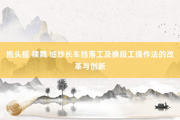 抱头摇 裸舞 细纱长车挡落工及换段工操作法的改革与创新