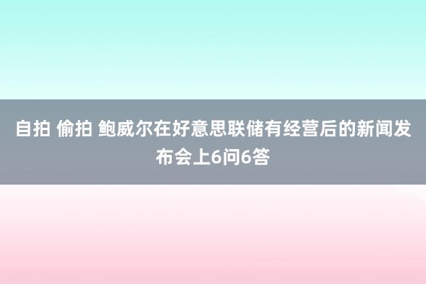 自拍 偷拍 鲍威尔在好意思联储有经营后的新闻发布会上6问6答