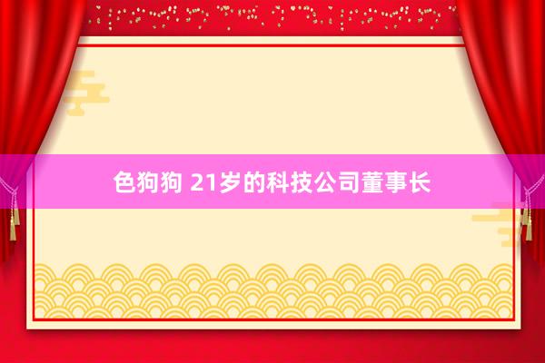 色狗狗 21岁的科技公司董事长