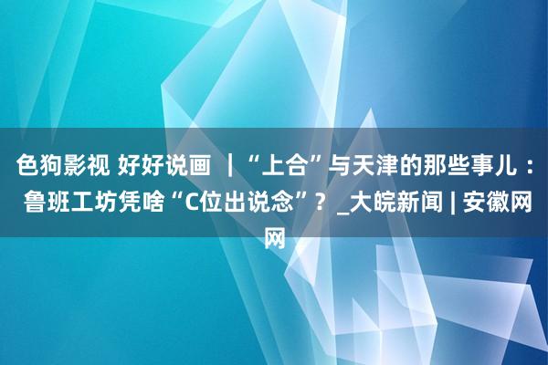 色狗影视 好好说画 ｜“上合”与天津的那些事儿 ： 鲁班工坊凭啥“C位出说念”？_大皖新闻 | 安徽网