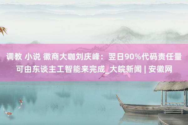调教 小说 徽商大咖刘庆峰：翌日90%代码责任量可由东谈主工智能来完成_大皖新闻 | 安徽网