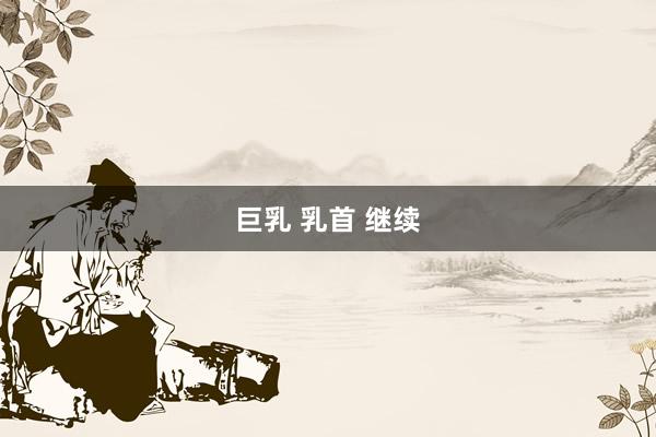 巨乳 乳首 继续