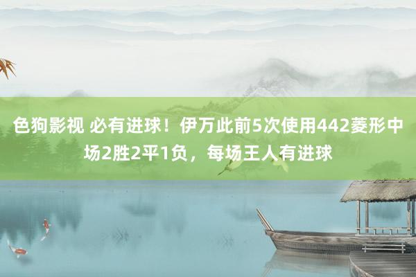 色狗影视 必有进球！伊万此前5次使用442菱形中场2胜2平1负，每场王人有进球