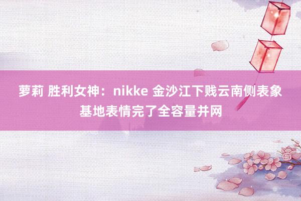 萝莉 胜利女神：nikke 金沙江下贱云南侧表象基地表情完了全容量并网