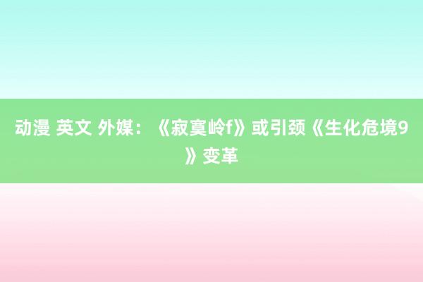 动漫 英文 外媒：《寂寞岭f》或引颈《生化危境9》变革