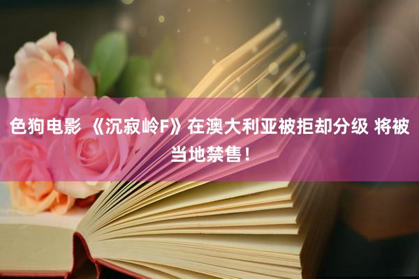 色狗电影 《沉寂岭F》在澳大利亚被拒却分级 将被当地禁售！
