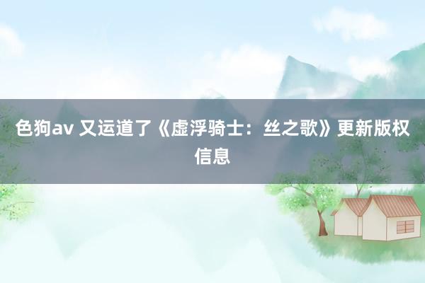 色狗av 又运道了《虚浮骑士：丝之歌》更新版权信息