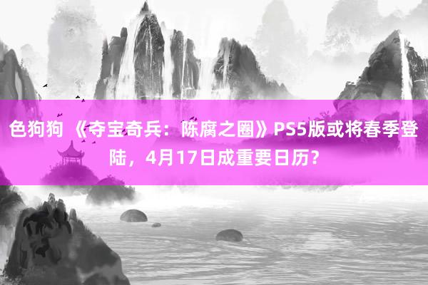 色狗狗 《夺宝奇兵：陈腐之圈》PS5版或将春季登陆，4月17日成重要日历？
