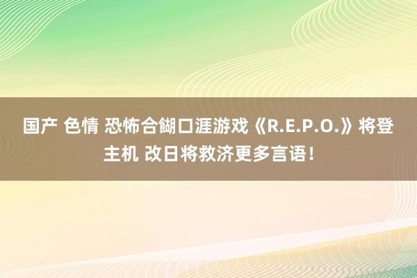 国产 色情 恐怖合餬口涯游戏《R.E.P.O.》将登主机 改日将救济更多言语！