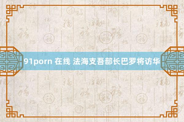 91porn 在线 法海支吾部长巴罗将访华