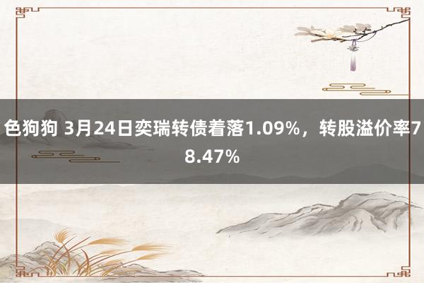 色狗狗 3月24日奕瑞转债着落1.09%，转股溢价率78.47%