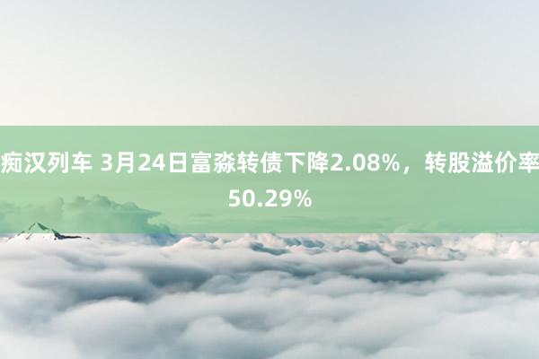 痴汉列车 3月24日富淼转债下降2.08%，转股溢价率50.29%