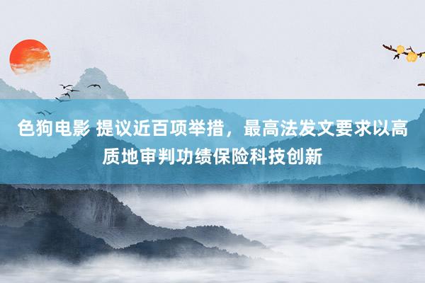 色狗电影 提议近百项举措，最高法发文要求以高质地审判功绩保险科技创新