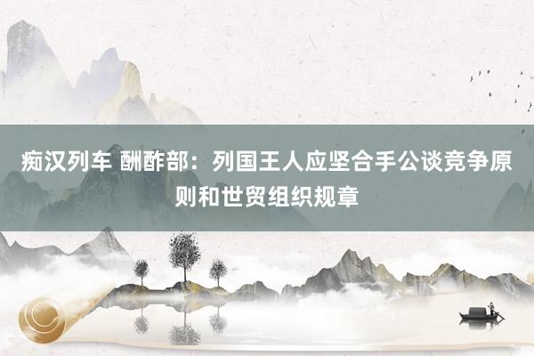 痴汉列车 酬酢部：列国王人应坚合手公谈竞争原则和世贸组织规章