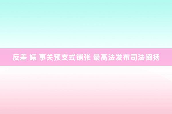 反差 婊 事关预支式铺张 最高法发布司法阐扬