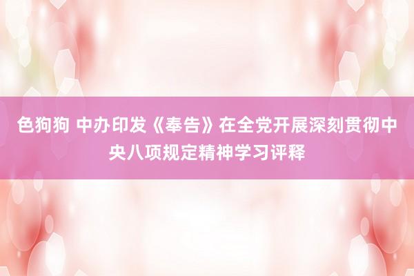 色狗狗 中办印发《奉告》在全党开展深刻贯彻中央八项规定精神学习评释