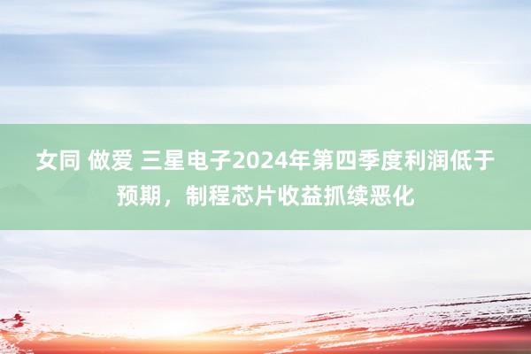 女同 做爱 三星电子2024年第四季度利润低于预期，制程芯片收益抓续恶化