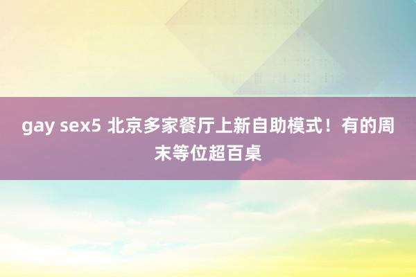 gay sex5 北京多家餐厅上新自助模式！有的周末等位超百桌