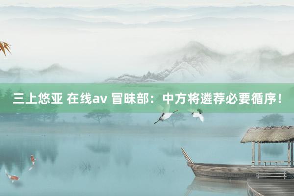 三上悠亚 在线av 冒昧部：中方将遴荐必要循序！