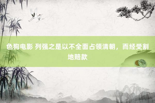 色狗电影 列强之是以不全面占领清朝,而经受割地赔款
