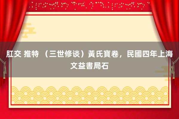 肛交 推特 （三世修谈）黃氏寶卷，民國四年上海文益書局石