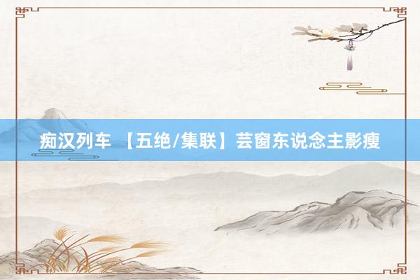痴汉列车 【五绝/集联】芸窗东说念主影瘦