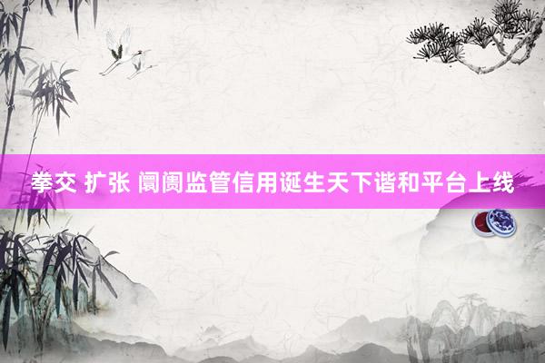 拳交 扩张 阛阓监管信用诞生天下谐和平台上线