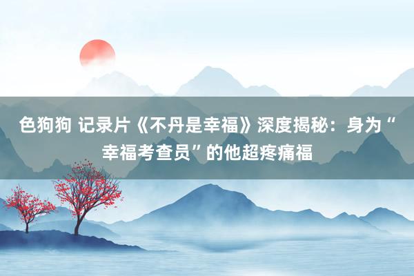 色狗狗 记录片《不丹是幸福》深度揭秘：身为“幸福考查员”的他超疼痛福