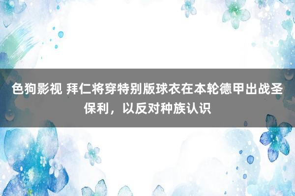 色狗影视 拜仁将穿特别版球衣在本轮德甲出战圣保利，以反对种族认识