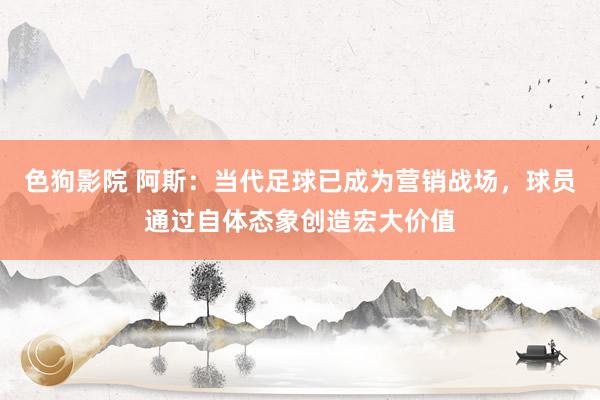 色狗影院 阿斯：当代足球已成为营销战场，球员通过自体态象创造宏大价值