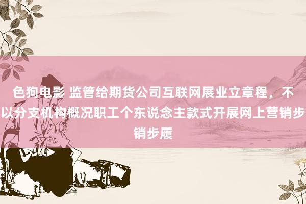 色狗电影 监管给期货公司互联网展业立章程，不得以分支机构概况职工个东说念主款式开展网上营销步履