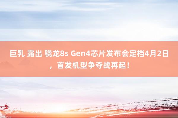 巨乳 露出 骁龙8s Gen4芯片发布会定档4月2日，首发机型争夺战再起！