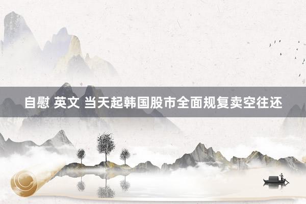 自慰 英文 当天起韩国股市全面规复卖空往还