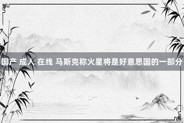 国产 成人 在线 马斯克称火星将是好意思国的一部分