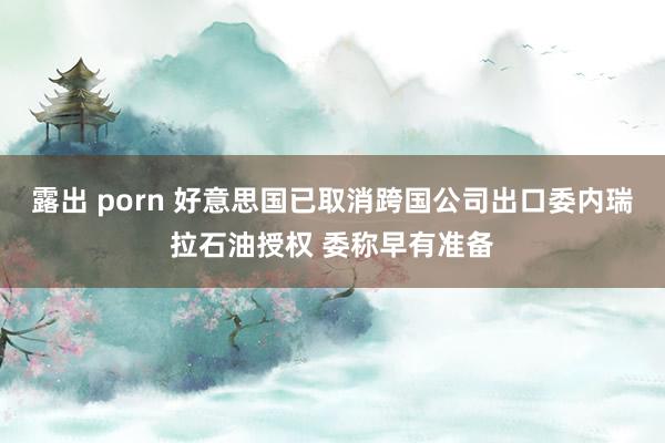 露出 porn 好意思国已取消跨国公司出口委内瑞拉石油授权 委称早有准备