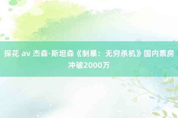 探花 av 杰森·斯坦森《制暴：无穷杀机》国内票房冲破2000万