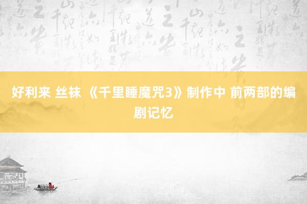 好利来 丝袜 《千里睡魔咒3》制作中 前两部的编剧记忆