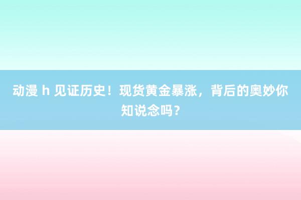 动漫 h 见证历史！现货黄金暴涨，背后的奥妙你知说念吗？